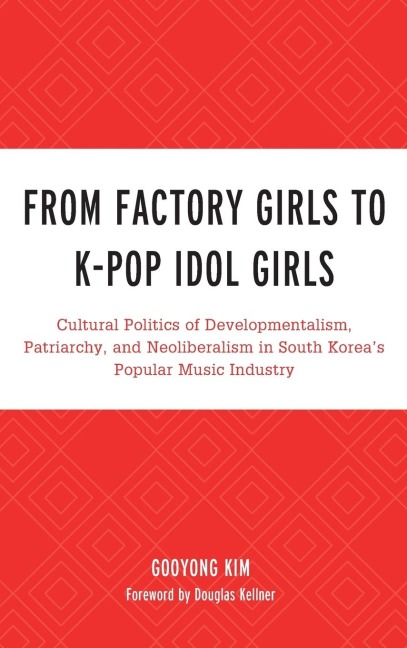 From Factory Girls to K-Pop Idol Girls: Cultural Politics of Developmentalism, Patriarchy, and Neoliberalism in South Koreas Popular Music Industry