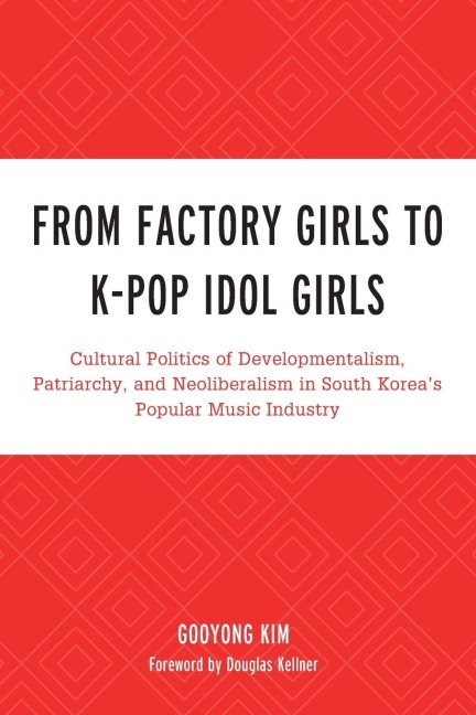 From Factory Girls to K-Pop Idol Girls: Cultural Politics of Developmentalism, Patriarchy, and Neoliberalism in South Koreas Popular Music Industry