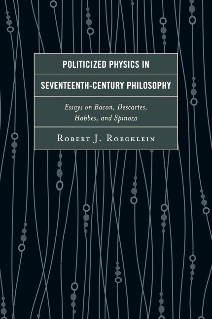 Politicized Physics in Seventeenth-Century Philosophy: Essays on Bacon, Descartes, Hobbes, and Spinoza