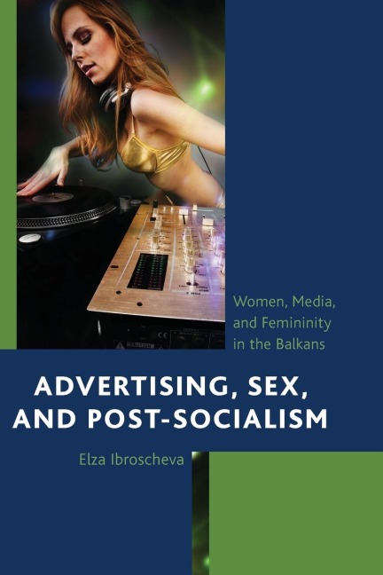 Advertising, Sex, and Post-Socialism Women, Media, and Femininity in the Balkans