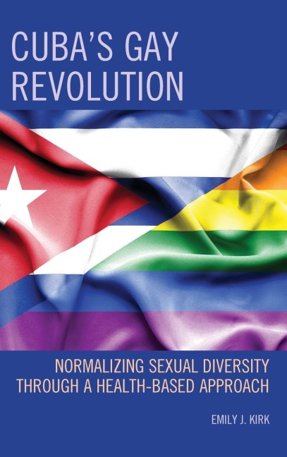 Cubas Gay Revolution: Normalizing Sexual Diversity Through a Health-Based Approach