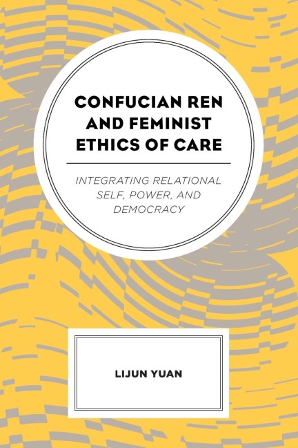 Confucian Ren and Feminist Ethics of Care: Integrating Relational Self, Power, and Democracy