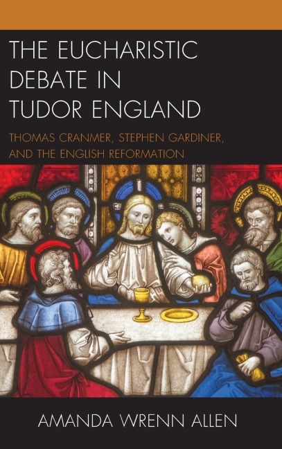 Eucharistic Debate in Tudor England: Thomas Cranmer, Stephen Gardiner, and the English Reformation