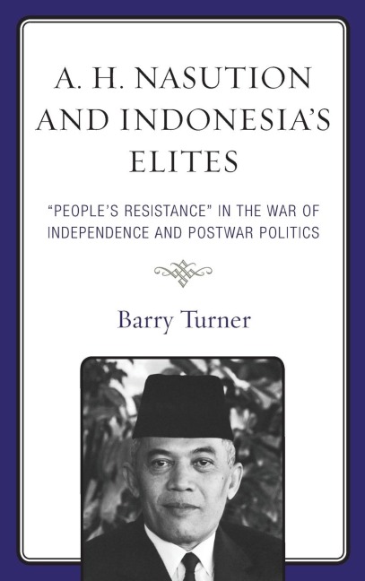 A. H. Nasution and Indonesias Elites: Peoples Resistance in the War of Independence and Postwar Politics