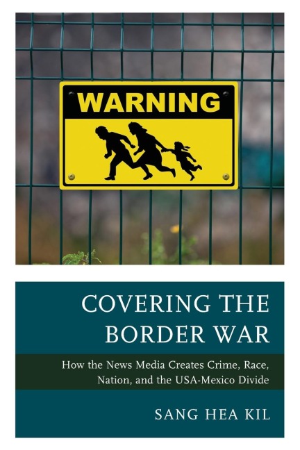 Covering the Border War: How the News Media Creates Crime, Race, Nation, and the USA-Mexico Divide