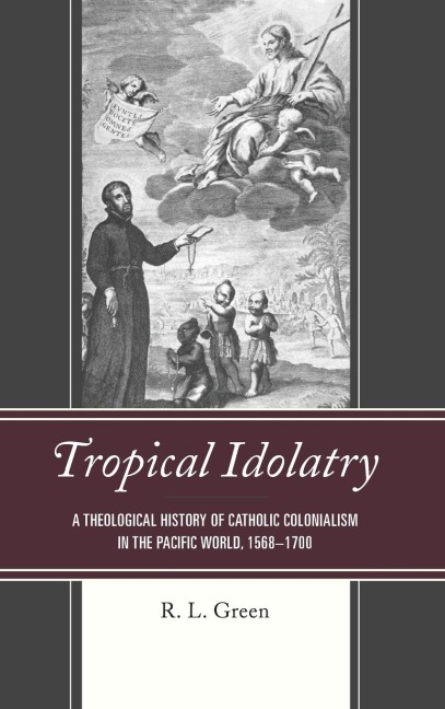 Tropical Idolatry: A Theological History of Catholic Colonialism in the Pacific World, 1568-1700