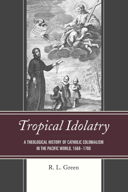 Tropical Idolatry: A Theological History of Catholic Colonialism in the Pacific World, 1568-1700