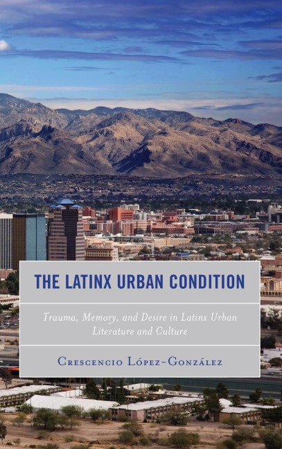 Latinx Urban Condition: Trauma, Memory, and Desire in Latinx Urban Literature and Culture