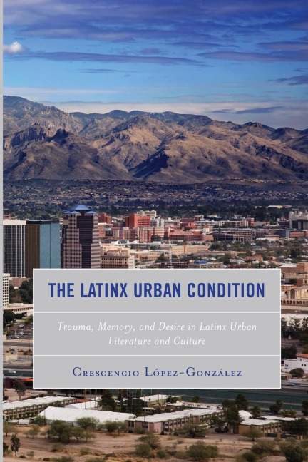 Latinx Urban Condition: Trauma, Memory, and Desire in Latinx Urban Literature and Culture
