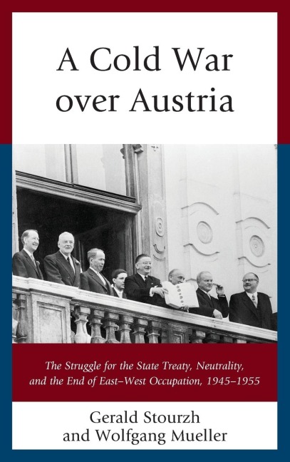 Cold War over Austria: The Struggle for the State Treaty, Neutrality, and the End of East-West Occupation, 1945-1955