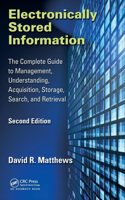 Electronically Stored Information: The Complete Guide to Management, Understanding, Acquisition, Storage, Search, and Retrieval, Second Edition