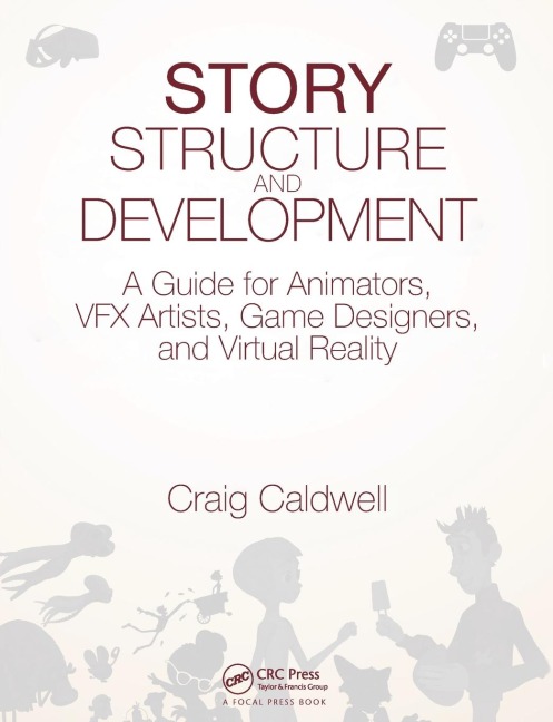 Story Structure and Development: A Guide for Animators, VFX Artists, Game Designers, and Virtual Reality