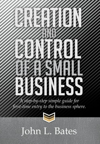 Creation and Control of a Small Business A Step-By-Step Simple Guide for First-Time Entry to the Business Sphere.
