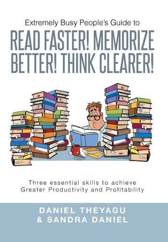 Extremely Busy People's Guide to Read Faster! Memorize Better! Think Clearer! Three Essential Skills to Achieve Greater Productivity and Profitabilit