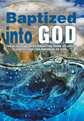 Baptized Into God Theologizing Baptism in the Name of Jesus Christ and the Oneness of God