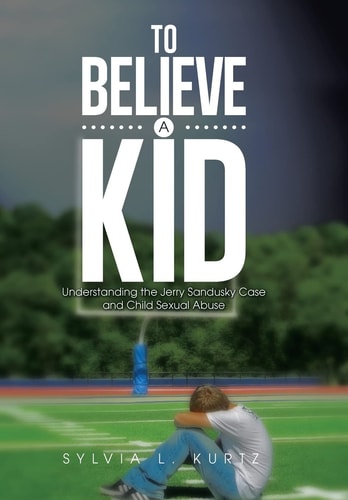 To Believe a Kid Understanding the Jerry Sandusky Case and Child Sexual Abuse