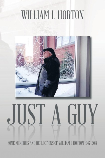 Just a Guy: Some Memories and Reflections of William L Horton 1947-2014