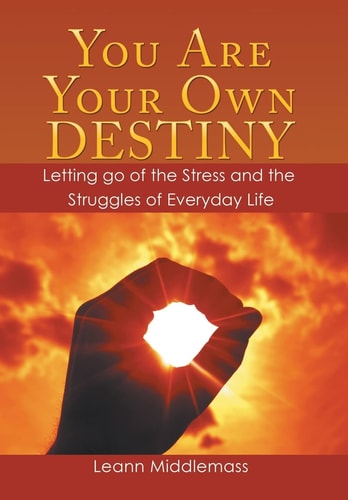 You Are Your Own Destiny Letting Go of the Stress and the Struggles of Everyday Life