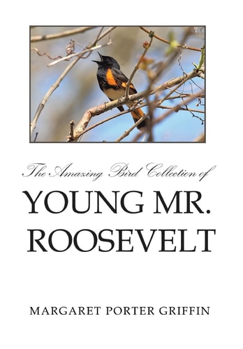 The Amazing Bird Collection of Young Mr. Roosevelt The Determined Independent Study of a Boy Who Became America's 26th President