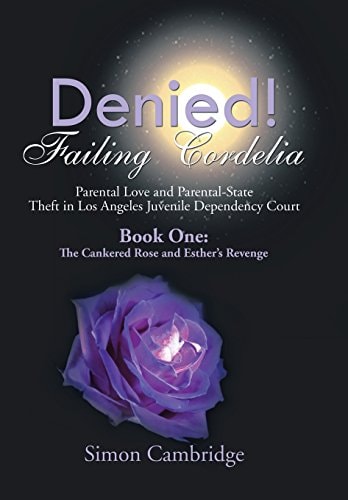Denied! Failing Cordelia Parental Love and Parental-State Theft in Los Angeles Juvenile Dependency Court: Book One: The Cankered Rose and Esther's Revenge