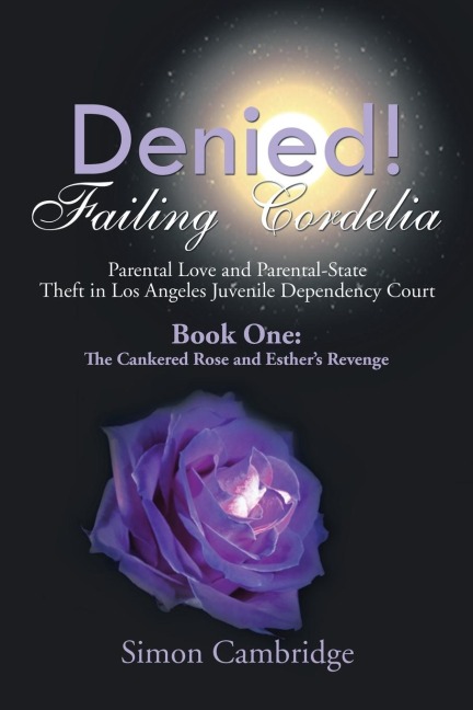 Denied! Failing Cordelia: Parental Love and Parental-State Theft in Los Angeles Juvenile Dependency Court: Book One: The Cankered Rose and Esthers Revenge