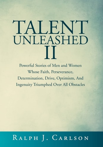 Talent Unleashed II Powerful Stories of Men and Women Whose Faith, Perseverance, Determination, Drive, Optimism and Ingenuity Triumphed Over All Obstacles.