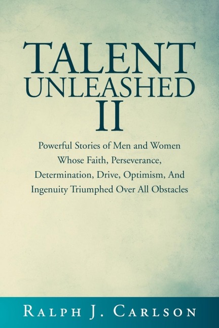 Talent Unleashed II: Powerful Stories of Men and Women Whose Faith, Perseverance, Determination, Drive, Optimism and Ingenuity Triumphed Over All Obstacles.