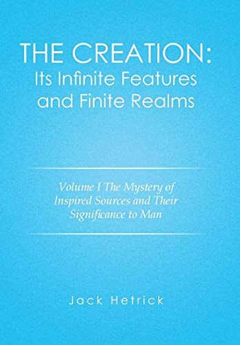The Creation Its Infinite Features and Finite Realms Volume I: The Mystery of Inspired Sources and Their Significance to Man