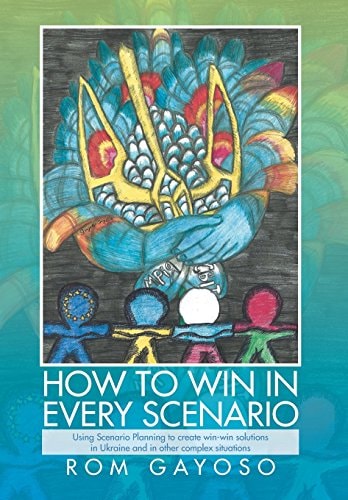 How to Win in Every Scenario Using Scenario Planning to Create Win-Win Solutions in Ukraine and in Other Complex Situations