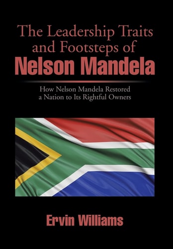 The Leadership Traits and Footsteps of Nelson Mandela How Nelson Mandela Restored a Nation to Its Rightful Owners