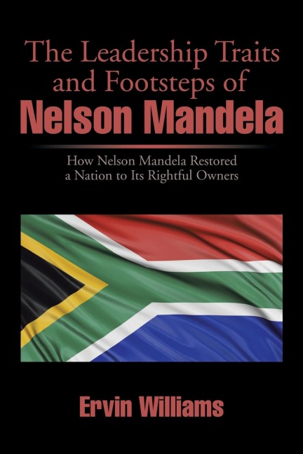 The Leadership Traits and Footsteps of Nelson Mandela: How Nelson Mandela Restored a Nation to Its Rightful Owners