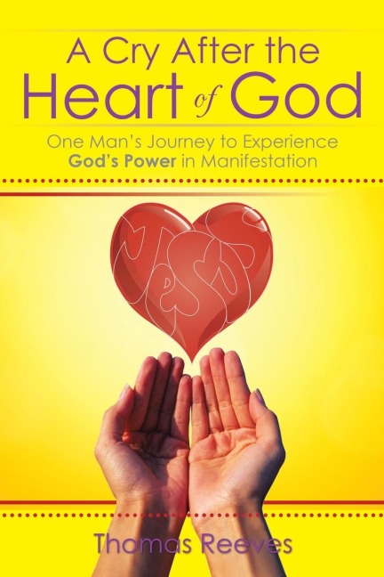 A Cry After the Heart of God: One Mans Journey to Experience Gods Power in Manifestation