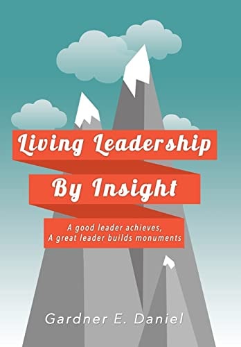 Living Leadership By Insight A Good Leader Achieves, A Great Leader Builds Monuments