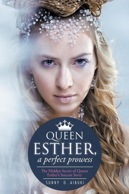 QUEEN ESTHER, A PERFECT PROWESS: THE HIDDEN SECRET OF QUEEN ESTHERS SUCCESS STORY