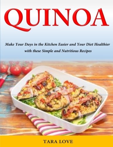 Quinoa Make Your Days in the Kitchen Easier and Your Diet Healthier with These Simple and Nutritious Recipes