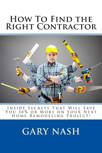 How To Find the Right Contractor for Your Project Inside Secrets That Will Save You 40% Or More on Your Next Home Remodeling Project!