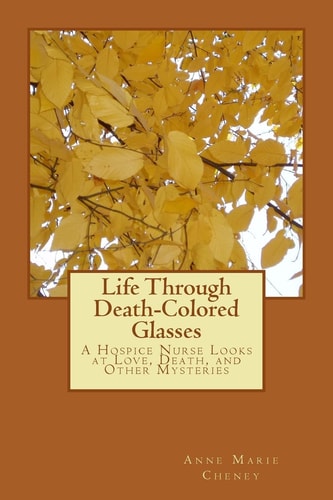 Life Through Death-Colored Glasses A Hospice Nurse Looks at Love, Death, and Other Mysteries