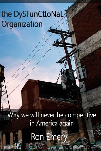 The Dysfunctional Organization Why We Will Never Be Competitive in America Again