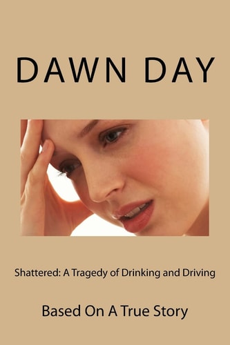 Shattered A Tragedy of Drinking and Driving: Based On A True Story
