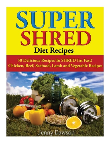 Super Shred Diet Recipes 50 Delicious Recipes To SHRED Fat Fast! Chicken, Beef, Seafood, Lamb and Vegetable Recipes