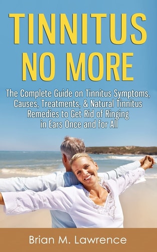 Tinnitus No More The Complete Guide On Tinnitus Symptoms, Causes, Treatments, & Natural Tinnitus Remedies to Get Rid of Ringing in Ears Once and for All