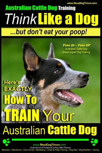 Australian Cattle Dog Training Think Like Me ... But Don't Eat Your Poop! Here's EXACTLY How to Train Your Australian Cattle Dog