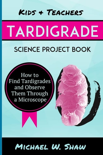 Kids and Teachers Tardigrade Science Project Book How to Find Tardigrades and Observe Them Through a Microscope