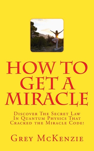 How To Get A Miracle Discover The Secret Law In Quantum Physics That Cracked the Miracle Code!