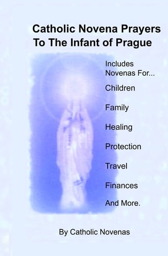 Catholic Novena Prayers To The Infant Of Prague Including Novena For Protection of Children, Healing Novena, Novena For A Good Family Life, Novena For Good Finances, Novena For Safe Travel, Novena For Peace