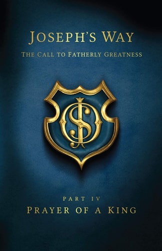 Joseph's Way The Call to Fatherly Greatness: Part IV: Prayer of a King