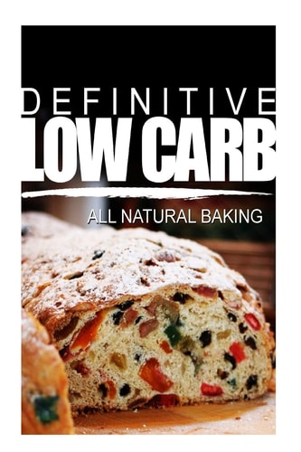 Definitive Low Carb - All Natural Baking Ultimate Low Carb Cookbook for a Low Carb Diet and Low Carb Lifestyle. Sugar Free, Wheat-Free and Natural