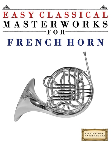 Easy Classical Masterworks for French Horn Music of Bach, Beethoven, Brahms, Handel, Haydn, Mozart, Schubert, Tchaikovsky, Vivaldi and Wagner
