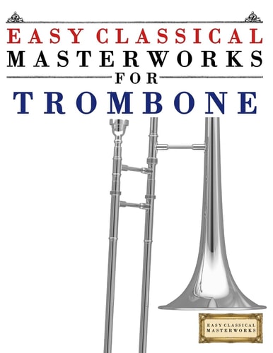 Easy Classical Masterworks for Trombone Music of Bach, Beethoven, Brahms, Handel, Haydn, Mozart, Schubert, Tchaikovsky, Vivaldi and Wagner
