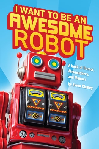 I Want to Be an Awesome Robot A Book of Humor/Memoir/Almanackery